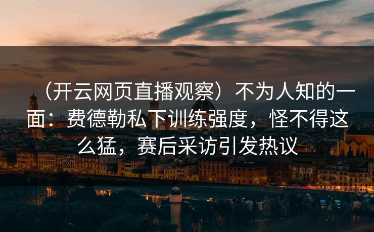 （开云网页直播观察）不为人知的一面：费德勒私下训练强度，怪不得这么猛，赛后采访引发热议