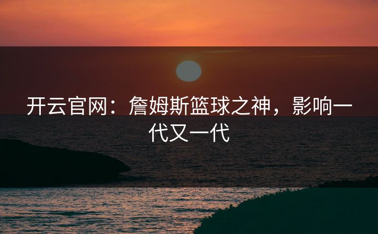 开云官网：詹姆斯篮球之神，影响一代又一代