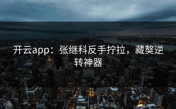 开云app：张继科反手拧拉，藏獒逆转神器